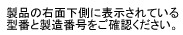 製品の右面下側に表示されている型番と製造番号をご確認ください。