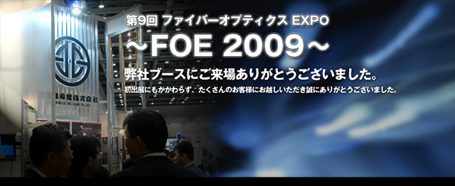 第9回 ファイバーオプティクス EXPO　～FOE 2009～ 「この度はFOE 2009弊社ブースにご来場ありがとうございました」初出展にもかかわらず、たくさんのお客様にお越しいただき誠にありがとうございました。