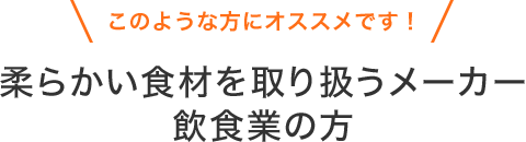 このような方にオススメです！柔らかい食材を取り扱うメーカー飲食業の方