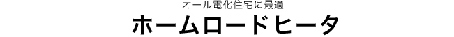 オール電化住宅に最適 ホームロードヒータ